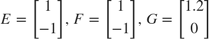 $$E = \left[ {\begin{array}{*{20}{c}}
1\\
{ - 1}
\end{array}} \right],\;F = \left[ {\begin{array}{*{20}{c}}
1\\
{ - 1}
\end{array}} \right],\;G = \left[ {\begin{array}{*{20}{c}}
{1.2}\\
0
\end{array}} \right]$$