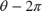 $\theta - 2\pi$