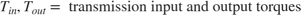 $$T_{in}, T_{out} = \mbox{ transmission input and output torques}$$