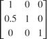$\left\lbrack \begin{array}{ccc}1 &#38; 0 &#38; 0\\0.5 &#38; 1 &#38; 0\\0 &#38; 0 &#38; 1\end{array}\right\rbrack$