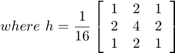 $$ where \ h = \frac{1}{16}&#10; \left[ {\begin{array}{ccc}&#10; 1 &#38; 2 &#38; 1\\ 2 &#38; 4 &#38; 2\\ 1 &#38; 2 &#38; 1\\&#10; \end{array} } \right] $$
